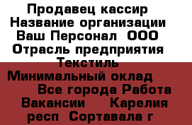 Продавец-кассир › Название организации ­ Ваш Персонал, ООО › Отрасль предприятия ­ Текстиль › Минимальный оклад ­ 19 000 - Все города Работа » Вакансии   . Карелия респ.,Сортавала г.